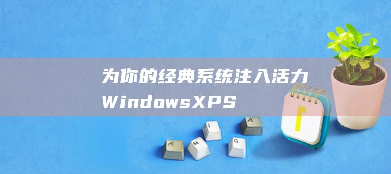 为你的经典系统注入活力：Windows XP SP3 复活大法 (为你精选)
